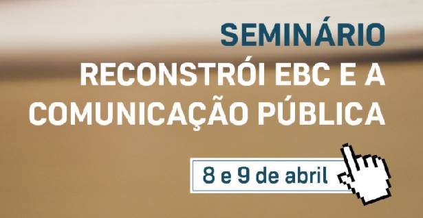 Seminário Reconstrói EBC e a Comunicação Pública acontece entre os dias 8 e 9 de abril